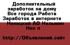 Дополнительный заработок на дому - Все города Работа » Заработок в интернете   . Ненецкий АО,Нельмин Нос п.